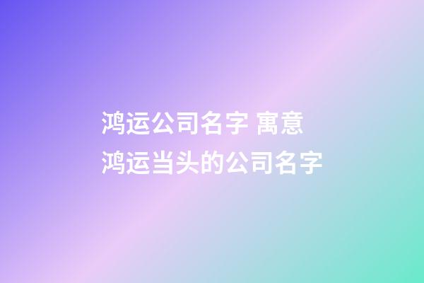 鸿运公司名字 寓意鸿运当头的公司名字-第1张-公司起名-玄机派